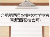 合肥肥西县农业技术学校官网(肥西农校官网)