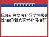 抚顺新宾高考补习学校哪家比较好(新宾高考补习推荐)