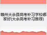 赣州大余县高考补习学校哪家好(大余高考补习推荐)