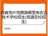 赤峰克什克腾旗哪里有农业技术学校招生(克旗农校招生)