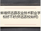 蚌埠怀远县农业技术职业学校好不好(怀远农校如何)