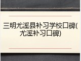 三明尤溪县补习学校口碑(尤溪补习口碑)