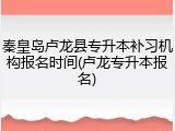 秦皇岛卢龙县专升本补习机构报名时间(卢龙专升本报名)