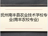 抚州南丰县农业技术学校专业(南丰农校专业)