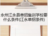 永州江永县单招集训学校要什么条件(江永单招条件)