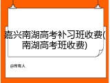 嘉兴南湖高考补习班收费(南湖高考班收费)