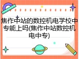 焦作中站的数控机电学校中专能上吗(焦作中站数控机电中专)