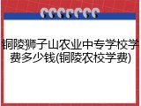 铜陵狮子山农业中专学校学费多少钱(铜陵农校学费)