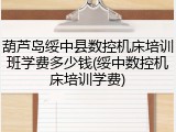 葫芦岛绥中县数控机床培训班学费多少钱(绥中数控机床培训学费)