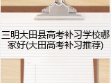 三明大田县高考补习学校哪家好(大田高考补习推荐)