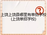 上饶上饶县哪里有单招学校(上饶单招学校)