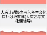 大庆让胡路高考艺考生文化课补习班推荐(大庆艺考文化课辅导)