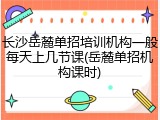 长沙岳麓单招培训机构一般每天上几节课(岳麓单招机构课时)