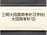 三明大田县高考补习学校(大田高考补习)