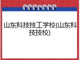 山东科技技工学校(山东科技技校)