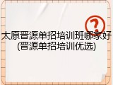 太原晋源单招培训班哪家好(晋源单招培训优选)