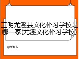 三明尤溪县文化补习学校是哪一家(尤溪文化补习学校)