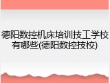 德阳数控机床培训技工学校有哪些(德阳数控技校)