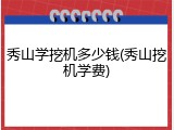 秀山学挖机多少钱(秀山挖机学费)