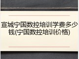 宣城宁国数控培训学费多少钱(宁国数控培训价格)