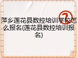萍乡莲花县数控培训学校怎么报名(莲花县数控培训报名)