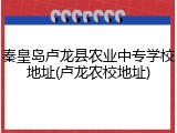 秦皇岛卢龙县农业中专学校地址(卢龙农校地址)