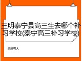 三明泰宁县高三生去哪个补习学校(泰宁高三补习学校)