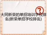 大同新荣的单招培训学校排名(新荣单招学校排名)