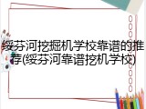 绥芬河挖掘机学校靠谱的推荐(绥芬河靠谱挖机学校)