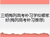 三明梅列高考补习学校哪家好(梅列高考补习推荐)