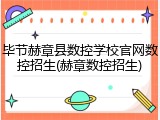 毕节赫章县数控学校官网数控招生(赫章数控招生)