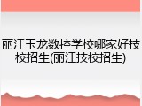 丽江玉龙数控学校哪家好技校招生(丽江技校招生)