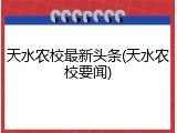 天水农校最新头条(天水农校要闻)