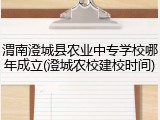 渭南澄城县农业中专学校哪年成立(澄城农校建校时间)