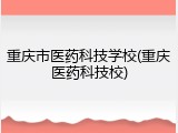 重庆市医药科技学校(重庆医药科技校)