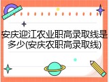 安庆迎江农业职高录取线是多少(安庆农职高录取线)
