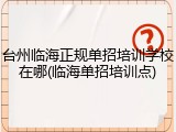 台州临海正规单招培训学校在哪(临海单招培训点)