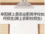 阜阳颍上县农业职高学校如何招生(颍上农职校招生)