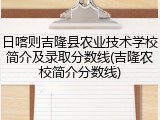 日喀则吉隆县农业技术学校简介及录取分数线(吉隆农校简介分数线)