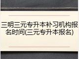 三明三元专升本补习机构报名时间(三元专升本报名)