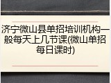 济宁微山县单招培训机构一般每天上几节课(微山单招每日课时)