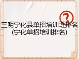 三明宁化县单招培训班排名(宁化单招培训排名)