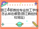 丽江中职数控专业技工学校怎么样在哪里(丽江数控技校地址)