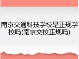 南京交通科技学校是正规学校吗(南京交校正规吗)
