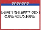 台州椒江农业职高学校读什么专业(椒江农职专业)