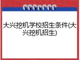 大兴挖机学校招生条件(大兴挖机招生)