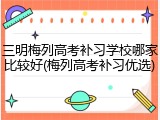 三明梅列高考补习学校哪家比较好(梅列高考补习优选)
