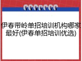 伊春带岭单招培训机构哪家最好(伊春单招培训优选)