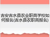 吉安吉水县农业职高学校如何报名(吉水县农职高报名)