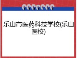 乐山市医药科技学校(乐山医校)